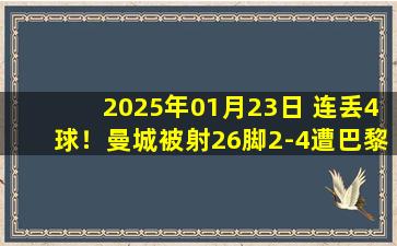 2025年01月23日 连丢4球！曼城被射26脚2-4遭巴黎逆转濒临出局 巴尔科拉4分钟传射